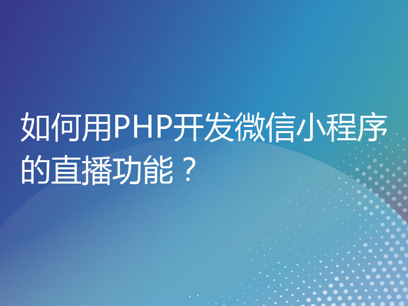 如何用PHP开发微信小程序的直播功能？