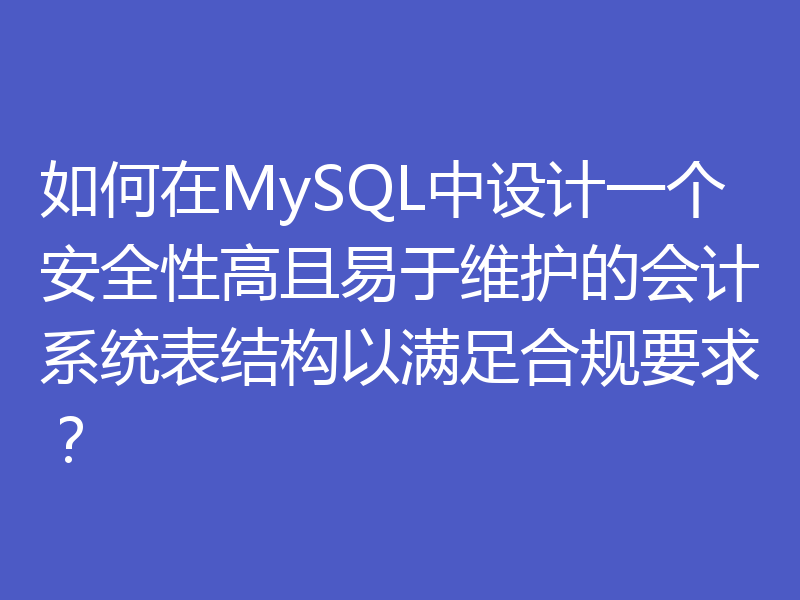如何在MySQL中设计一个安全性高且易于维护的会计系统表结构以满足合规要求？