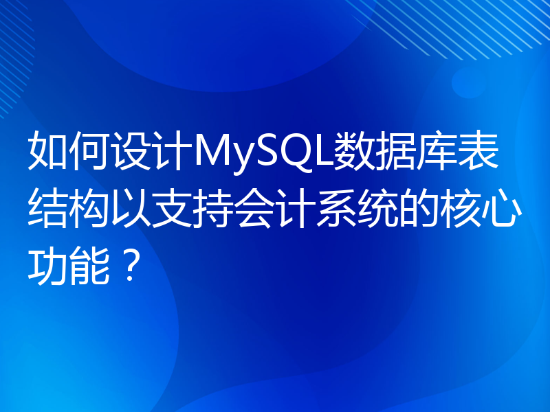 如何设计MySQL数据库表结构以支持会计系统的核心功能？