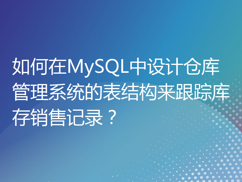 如何在MySQL中设计仓库管理系统的表结构来跟踪库存销售记录？