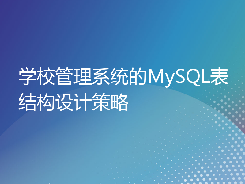学校管理系统的MySQL表结构设计策略