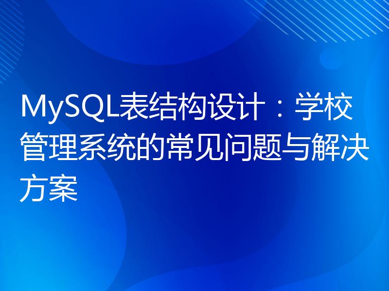 MySQL表结构设计：学校管理系统的常见问题与解决方案