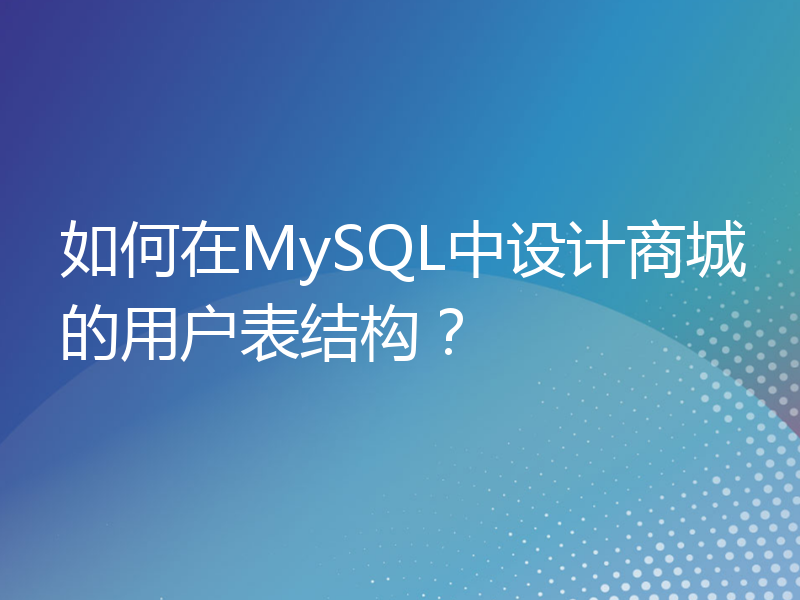 如何在MySQL中设计商城的用户表结构？