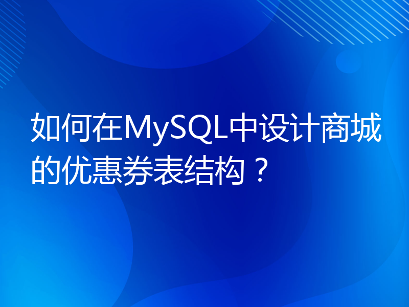 如何在MySQL中设计商城的优惠券表结构？