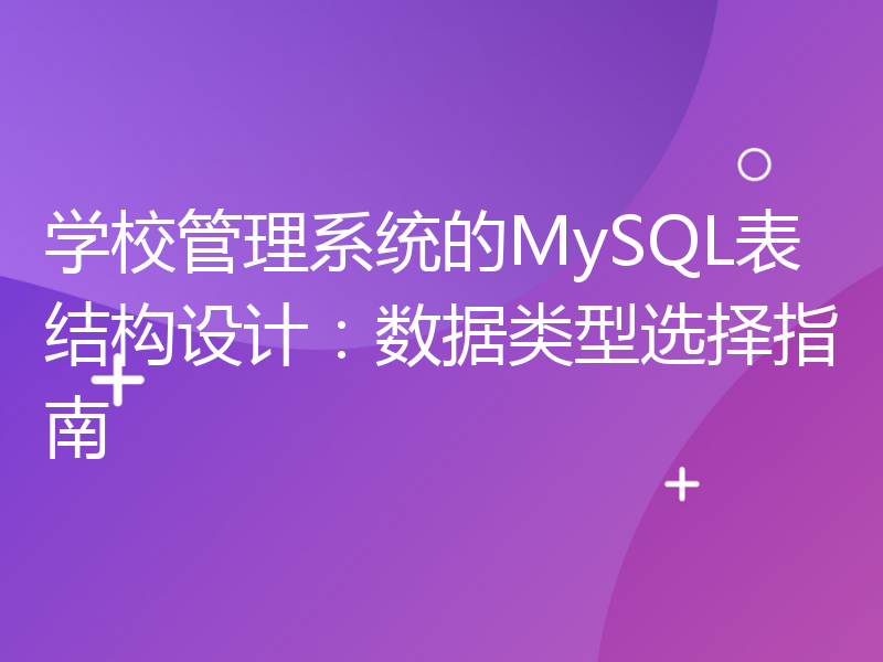学校管理系统的MySQL表结构设计：数据类型选择指南