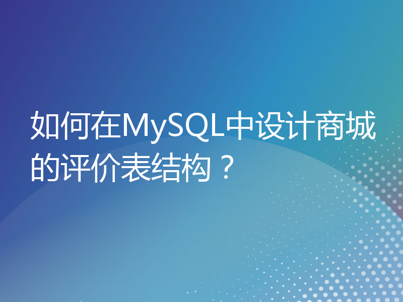 如何在MySQL中设计商城的评价表结构？