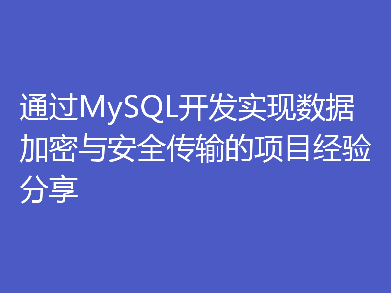 通过MySQL开发实现数据加密与安全传输的项目经验分享