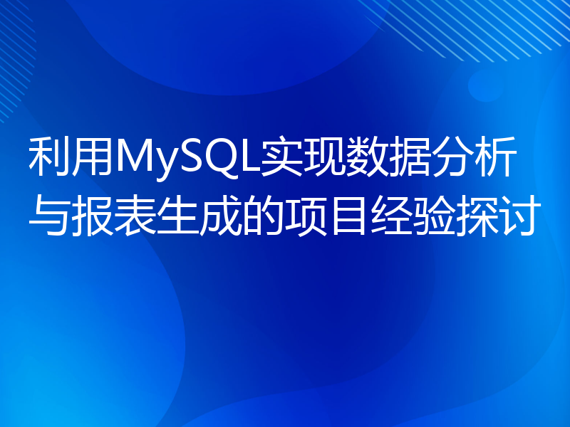 利用MySQL实现数据分析与报表生成的项目经验探讨