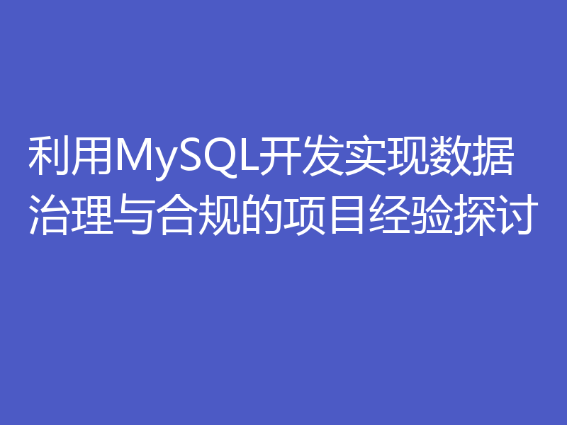利用MySQL开发实现数据治理与合规的项目经验探讨