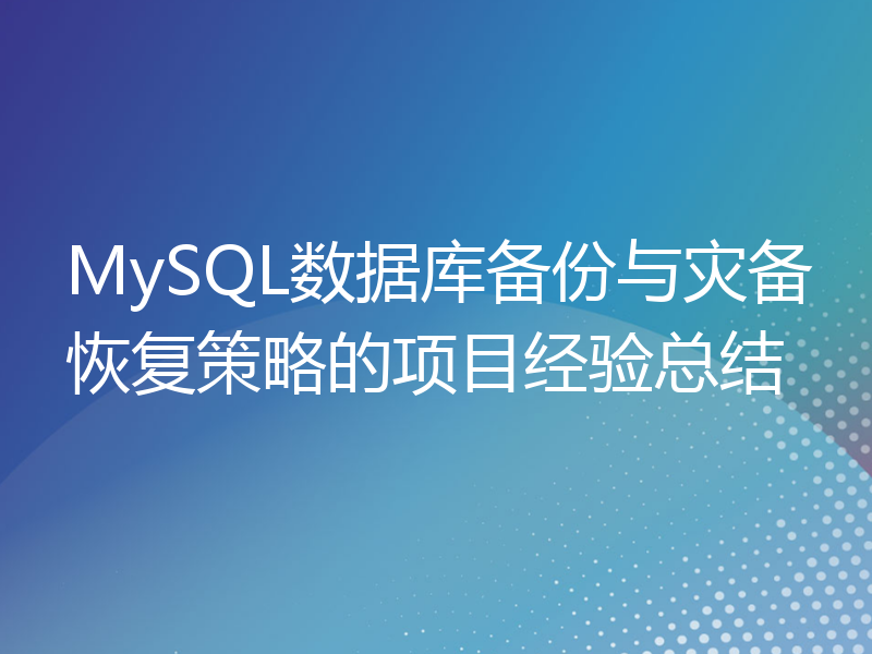 MySQL数据库备份与灾备恢复策略的项目经验总结