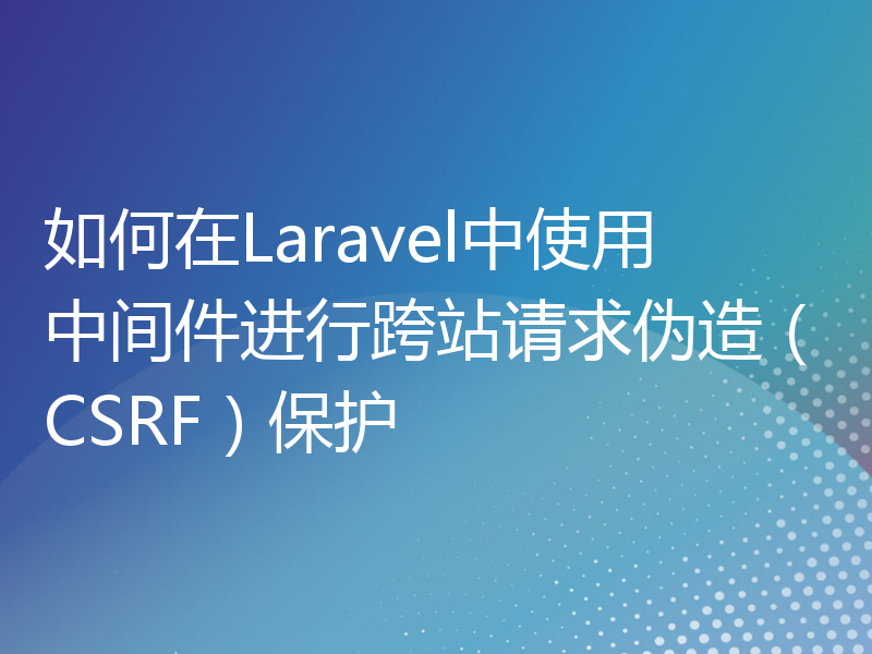 如何在Laravel中使用中间件进行跨站请求伪造（CSRF）保护