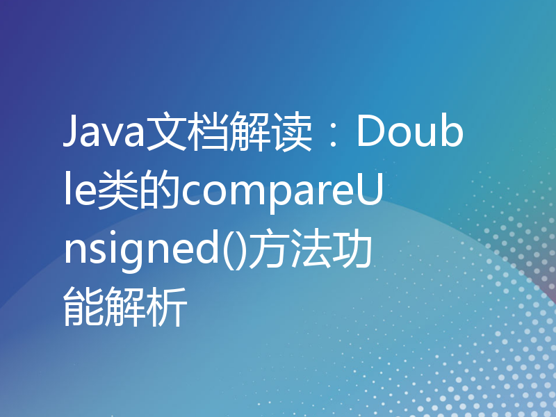 Java文档解读：Double类的compareUnsigned()方法功能解析