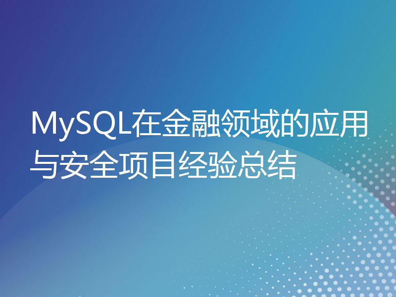 MySQL在金融领域的应用与安全项目经验总结