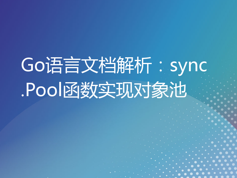Go语言文档解析：sync.Pool函数实现对象池