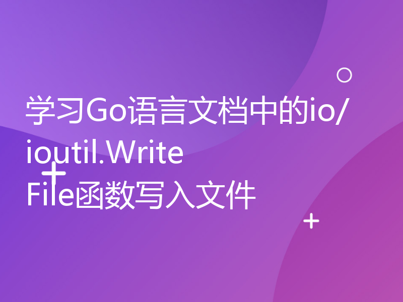 学习Go语言文档中的io/ioutil.WriteFile函数写入文件