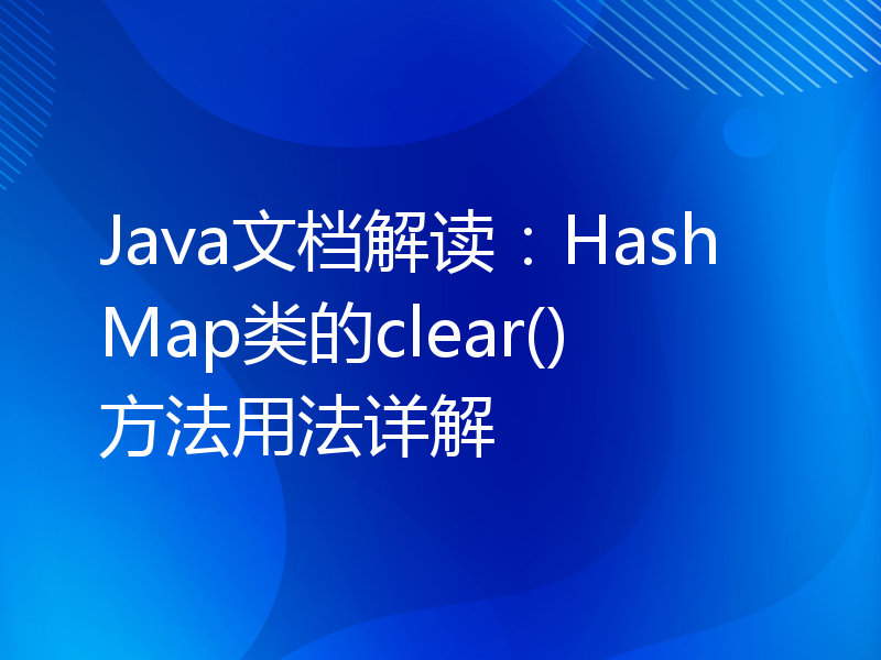 Java文档解读：HashMap类的clear()方法用法详解