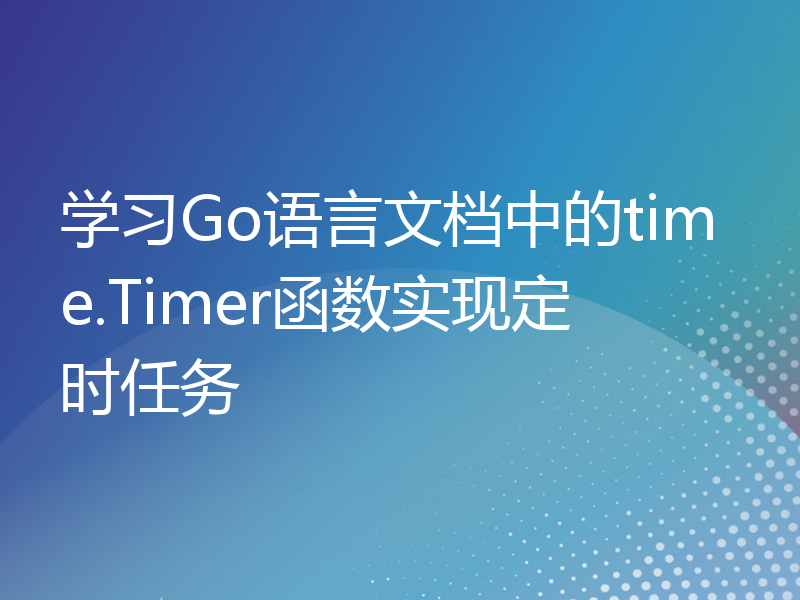 学习Go语言文档中的time.Timer函数实现定时任务