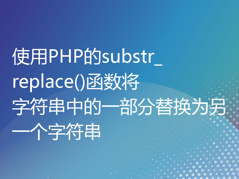 使用PHP的substr_replace()函数将字符串中的一部分替换为另一个字符串