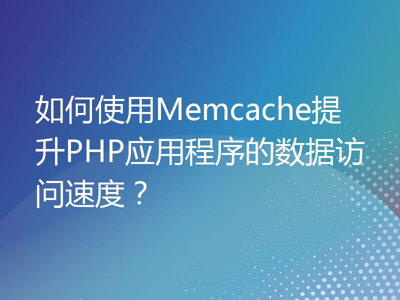如何使用Memcache提升PHP应用程序的数据访问速度？