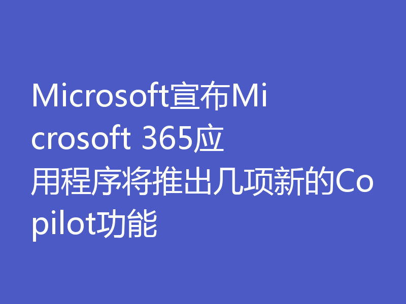 Microsoft宣布Microsoft 365应用程序将推出几项新的Copilot功能
