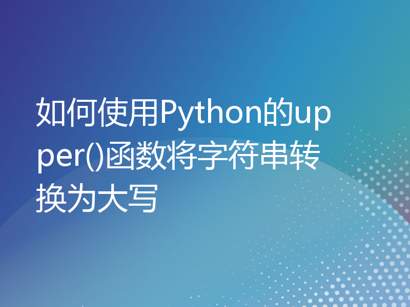 如何使用Python的upper()函数将字符串转换为大写