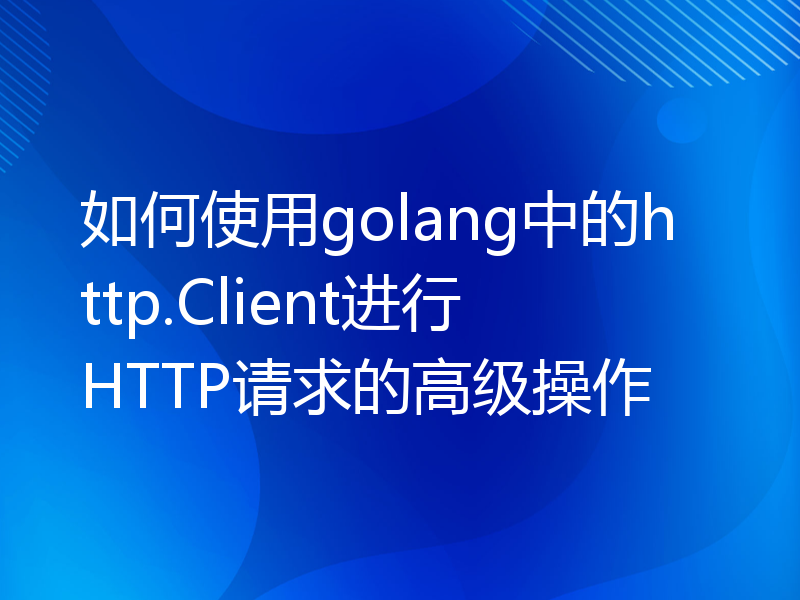 如何使用golang中的http.Client进行HTTP请求的高级操作