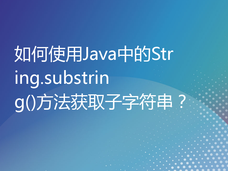 如何使用Java中的String.substring()方法获取子字符串？