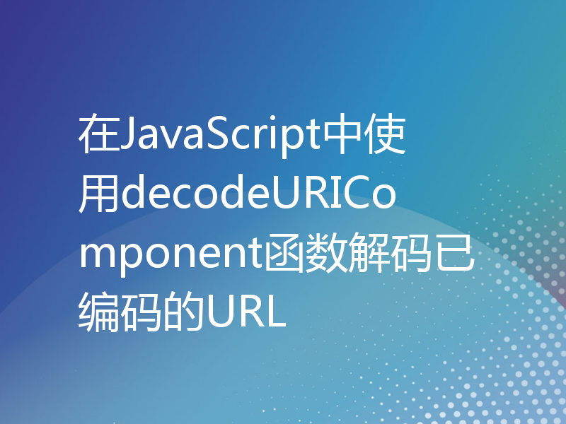 在JavaScript中使用decodeURIComponent函数解码已编码的URL