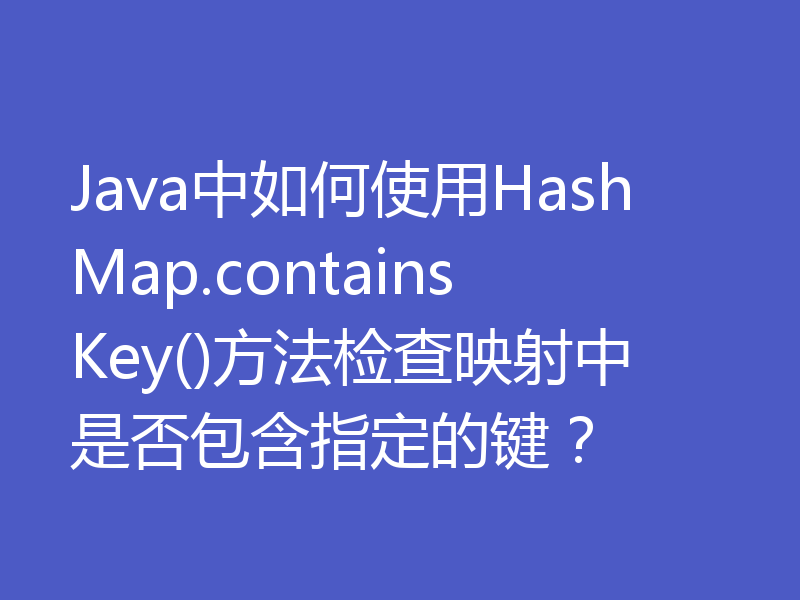 Java中如何使用HashMap.containsKey()方法检查映射中是否包含指定的键？