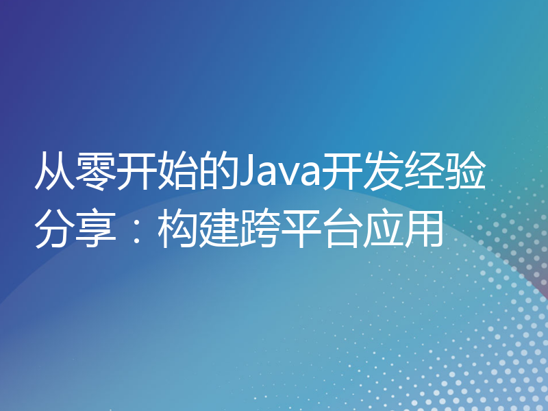 从零开始的Java开发经验分享：构建跨平台应用
