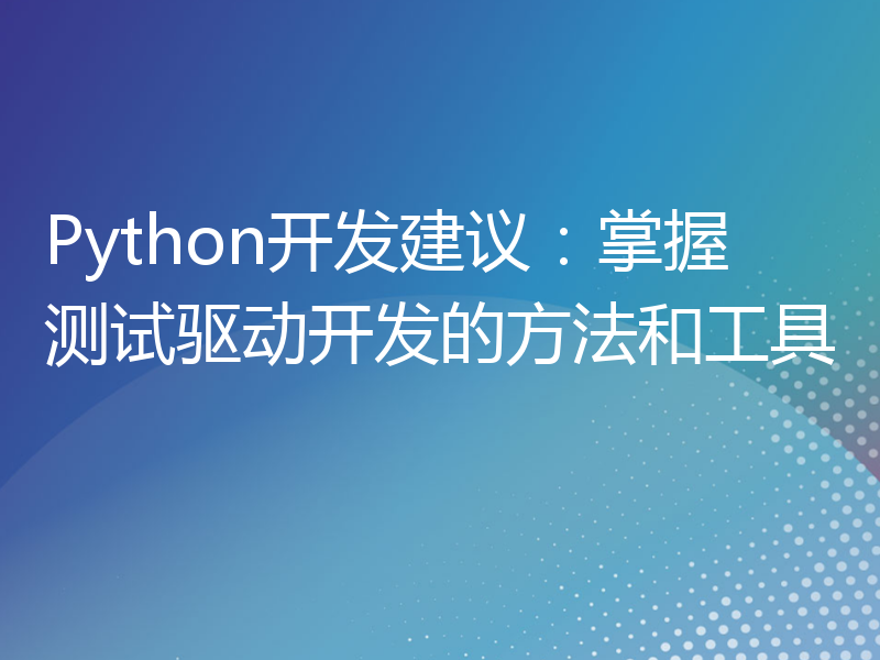 Python开发建议：掌握测试驱动开发的方法和工具