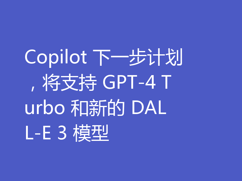 Copilot 下一步计划，将支持 GPT-4 Turbo 和新的 DALL-E 3 模型