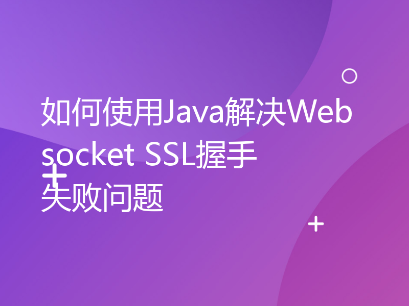 如何使用Java解决Websocket SSL握手失败问题