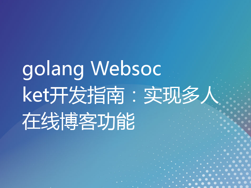 golang Websocket开发指南：实现多人在线博客功能