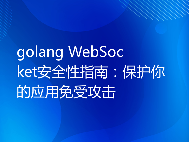 golang WebSocket安全性指南：保护你的应用免受攻击