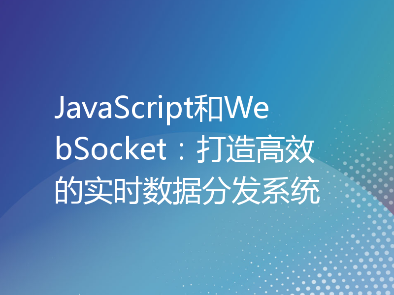 JavaScript和WebSocket：打造高效的实时数据分发系统