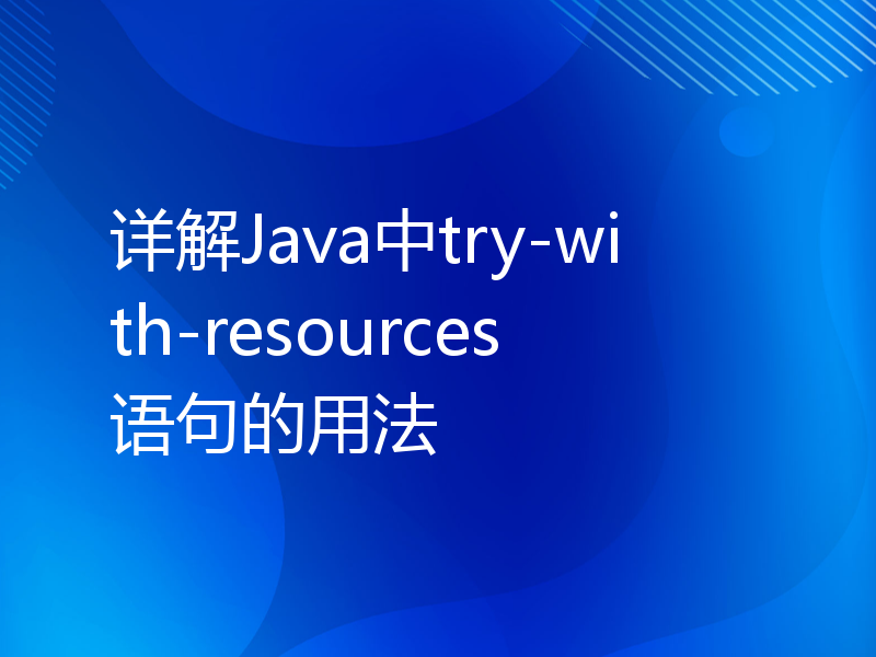 详解Java中try-with-resources语句的用法
