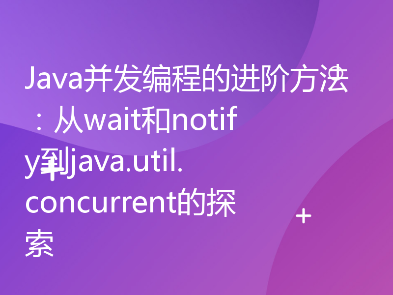 Java并发编程的进阶方法：从wait和notify到java.util.concurrent的探索