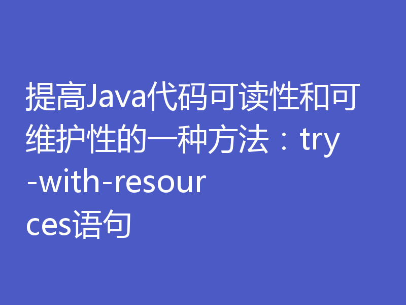 提高Java代码可读性和可维护性的一种方法：try-with-resources语句