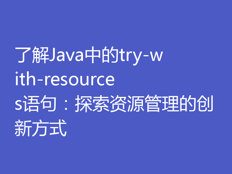 了解Java中的try-with-resources语句：探索资源管理的创新方式