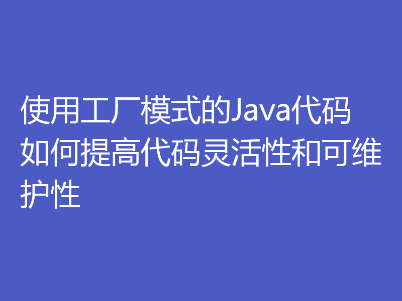 使用工厂模式的Java代码如何提高代码灵活性和可维护性