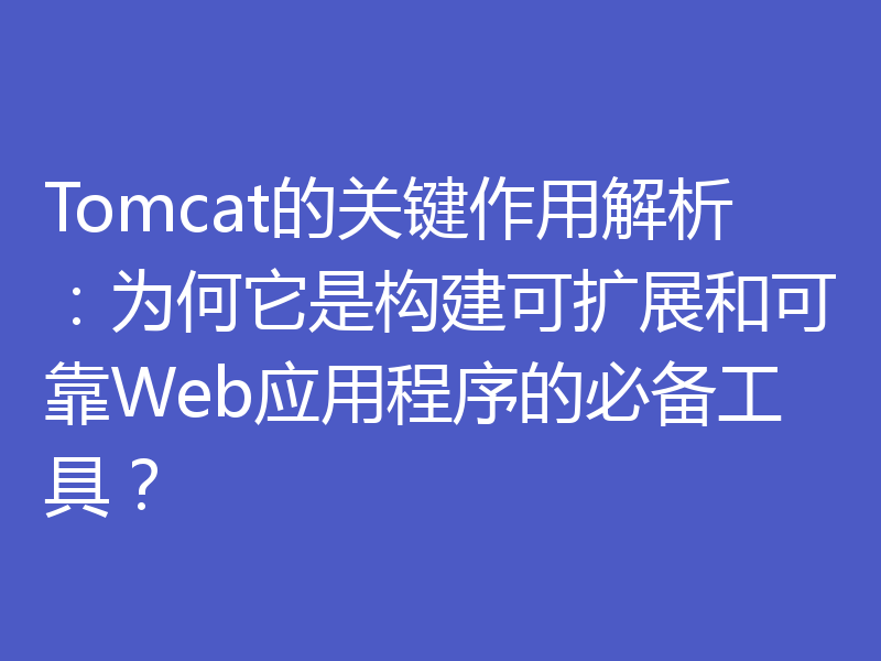 Tomcat的关键作用解析：为何它是构建可扩展和可靠Web应用程序的必备工具？