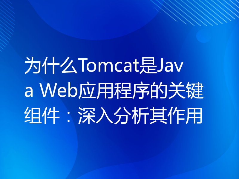 为什么Tomcat是Java Web应用程序的关键组件：深入分析其作用