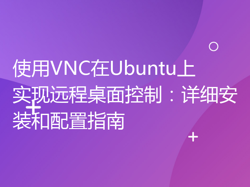 使用VNC在Ubuntu上实现远程桌面控制：详细安装和配置指南