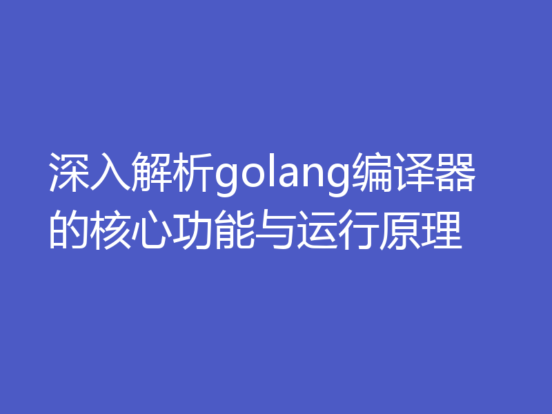 深入解析golang编译器的核心功能与运行原理