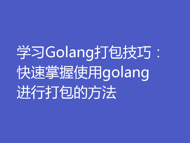 学习Golang打包技巧：快速掌握使用golang进行打包的方法