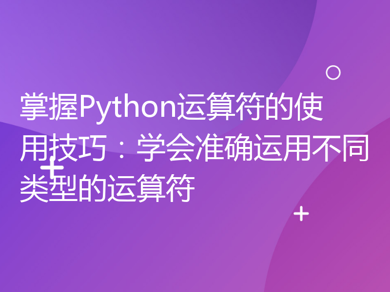 掌握Python运算符的使用技巧：学会准确运用不同类型的运算符