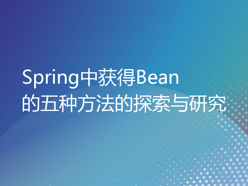 Spring中获得Bean的五种方法的探索与研究