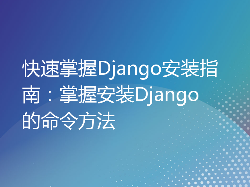 快速掌握Django安装指南：掌握安装Django的命令方法