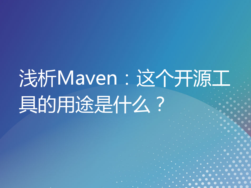 浅析Maven：这个开源工具的用途是什么？